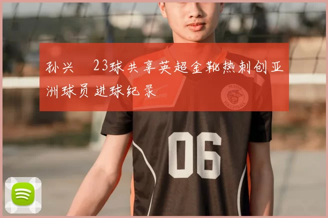 孙兴慜23球共享英超金靴热刺创亚洲球员进球纪录