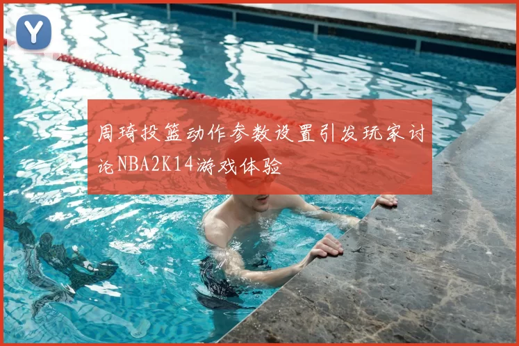 周琦投篮动作参数设置引发玩家讨论NBA2K14游戏体验