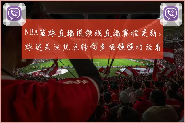 NBA篮球直播视频线直播赛程更新，球迷关注焦点转向多场强强对话看点