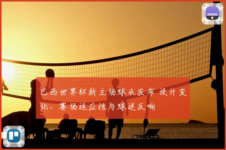 巴西世界杯新主场球衣发布 设计变化、赛场适应性与球迷反响