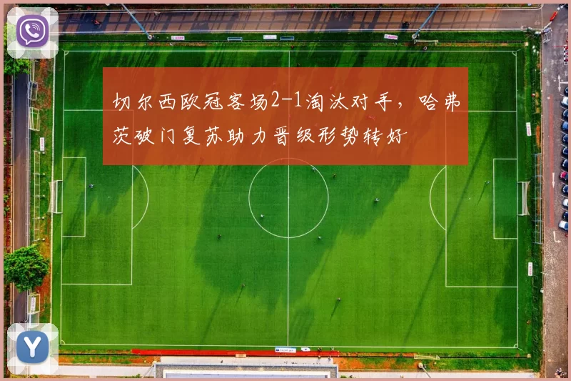 切尔西欧冠客场2-1淘汰对手，哈弗茨破门复苏助力晋级形势转好