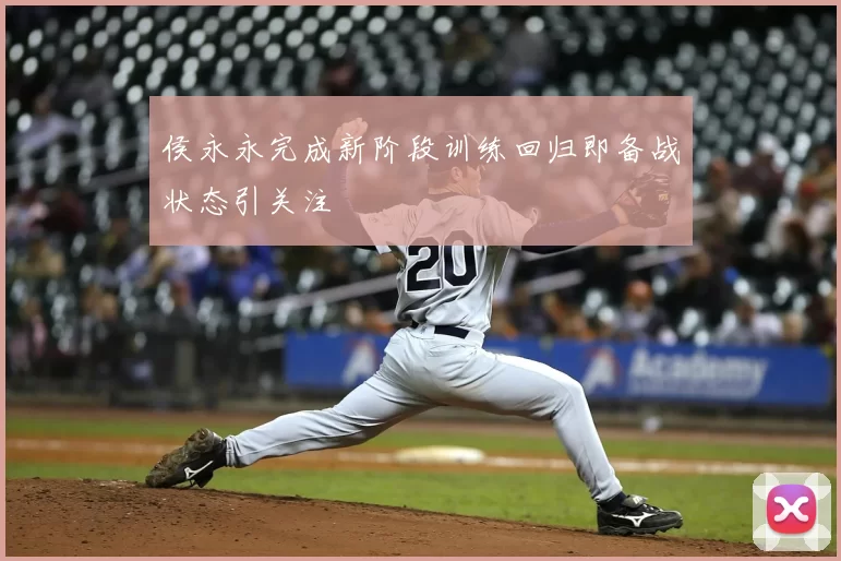 侯永永完成新阶段训练回归即备战状态引关注