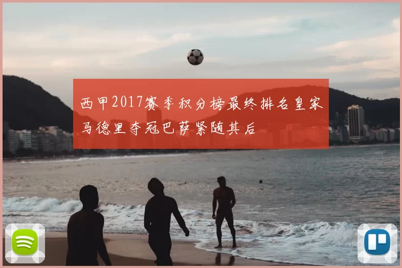 西甲2017赛季积分榜最终排名皇家马德里夺冠巴萨紧随其后