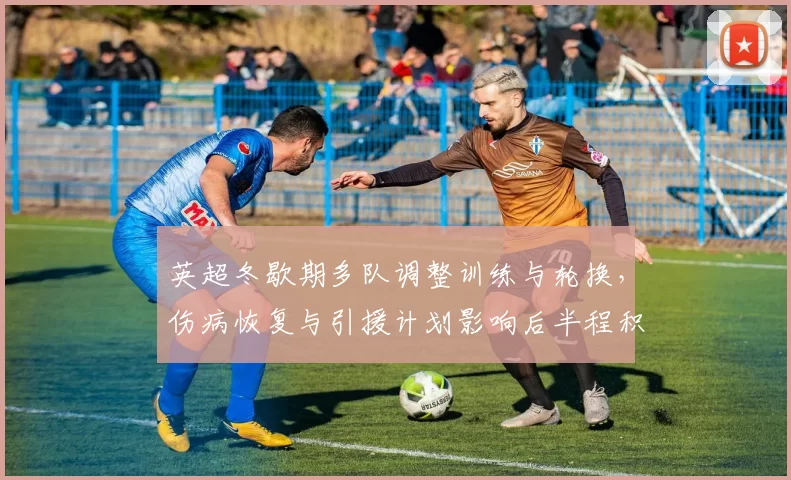 英超冬歇期多队调整训练与轮换，伤病恢复与引援计划影响后半程积分争夺