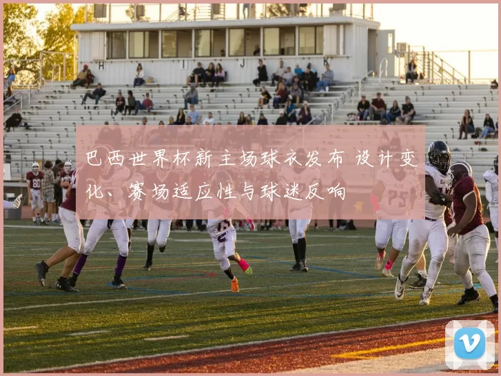 巴西世界杯新主场球衣发布 设计变化、赛场适应性与球迷反响