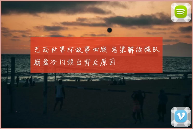 巴西世界杯故事回顾 老梁解读强队崩盘冷门频出背后原因