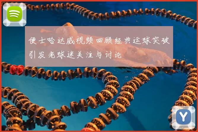 便士哈达威视频回顾经典运球突破引发老球迷关注与讨论