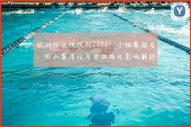 欧洲杯出线规则2021：小组赛排名、附加赛席位与晋级路径影响解析