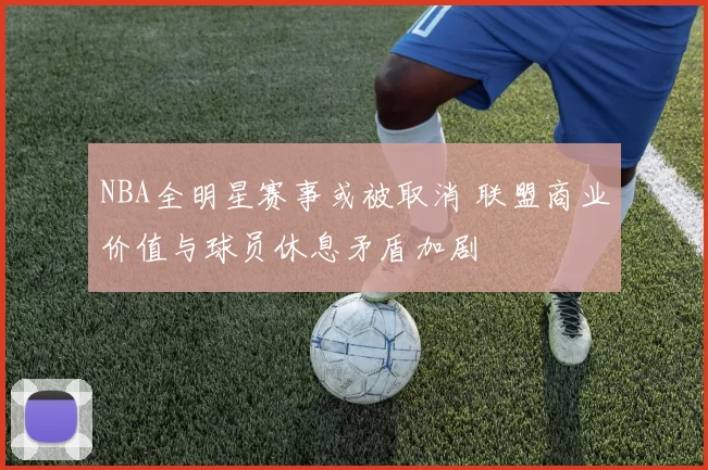 NBA全明星赛事或被取消 联盟商业价值与球员休息矛盾加剧