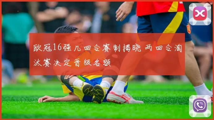 欧冠16强几回合赛制揭晓 两回合淘汰赛决定晋级名额