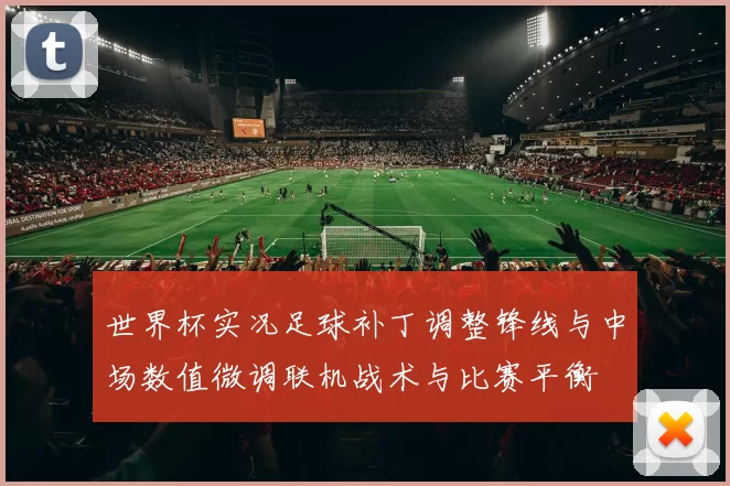 世界杯实况足球补丁调整锋线与中场数值微调联机战术与比赛平衡