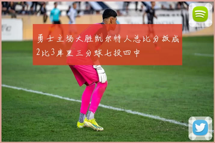 勇士主场大胜凯尔特人总比分扳成2比3库里三分球七投四中