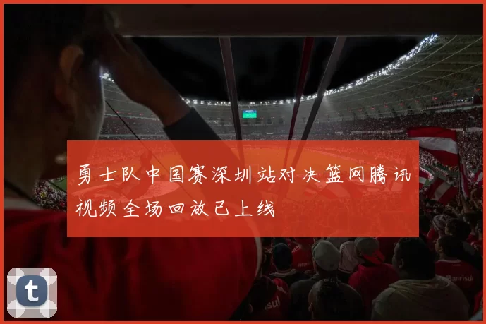 勇士队中国赛深圳站对决篮网腾讯视频全场回放已上线