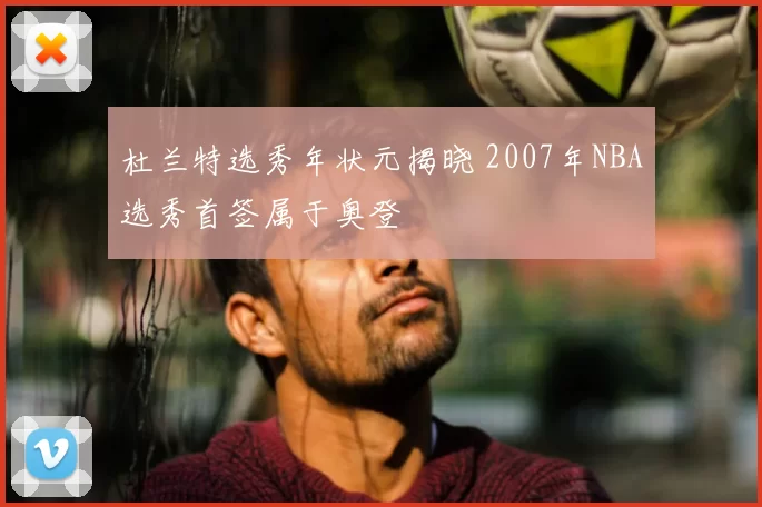 杜兰特选秀年状元揭晓 2007年NBA选秀首签属于奥登