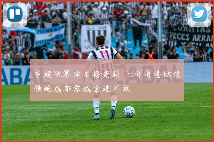 中超联赛排名榜更新 上海海港继续领跑成都蓉城紧追不放