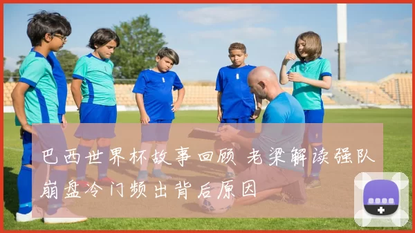 巴西世界杯故事回顾 老梁解读强队崩盘冷门频出背后原因