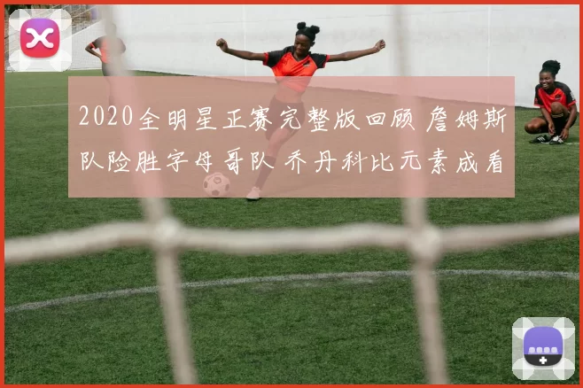 2020全明星正赛完整版回顾 詹姆斯队险胜字母哥队 乔丹科比元素成看点