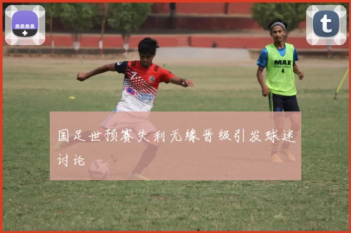 国足世预赛失利无缘晋级引发球迷讨论