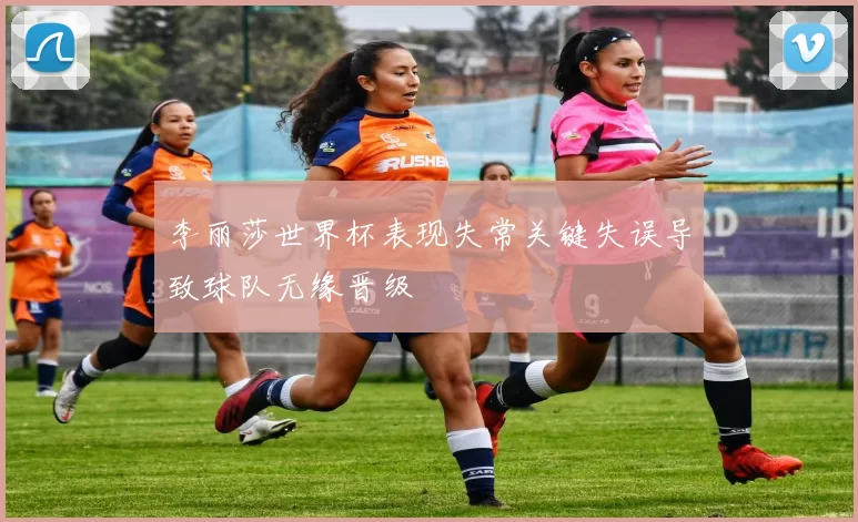 李丽莎世界杯表现失常关键失误导致球队无缘晋级