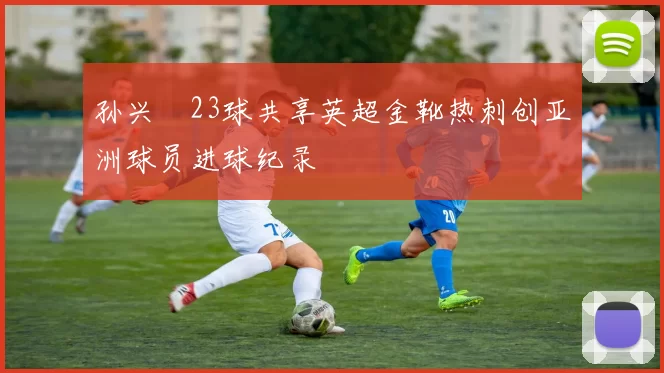 孙兴慜23球共享英超金靴热刺创亚洲球员进球纪录