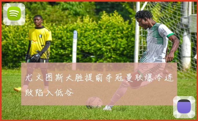 尤文图斯大胜提前夺冠曼联爆冷连败陷入低谷