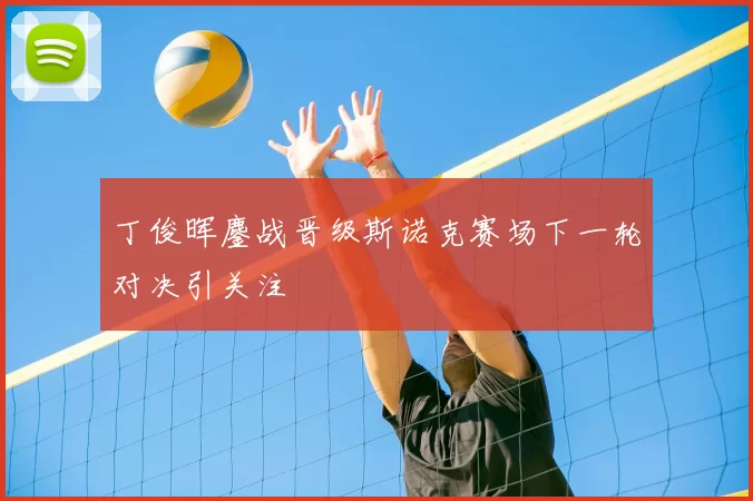 丁俊晖鏖战晋级斯诺克赛场下一轮对决引关注