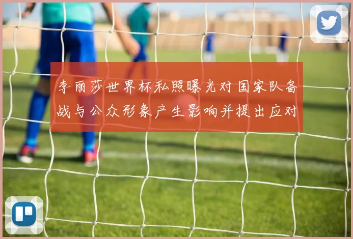李丽莎世界杯私照曝光对国家队备战与公众形象产生影响并提出应对建议