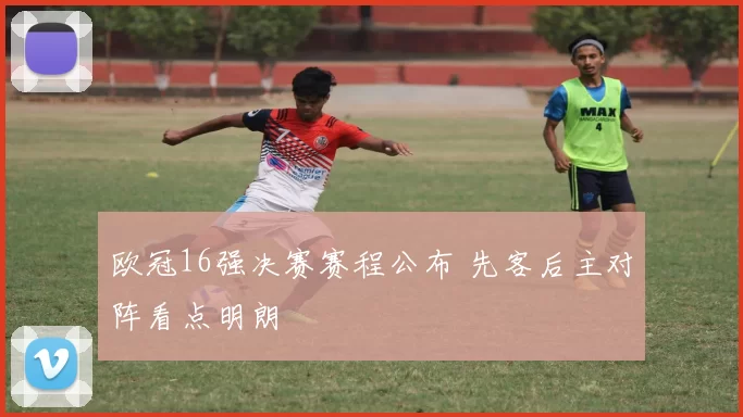 欧冠16强决赛赛程公布 先客后主对阵看点明朗
