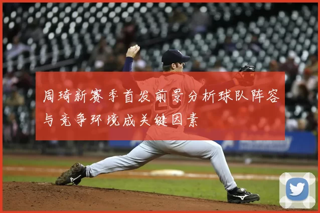 周琦新赛季首发前景分析球队阵容与竞争环境成关键因素