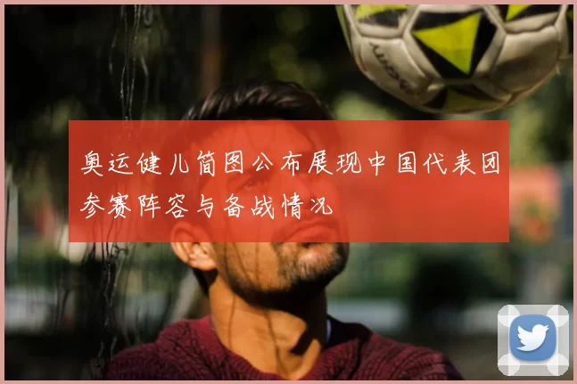 奥运健儿简图公布展现中国代表团参赛阵容与备战情况