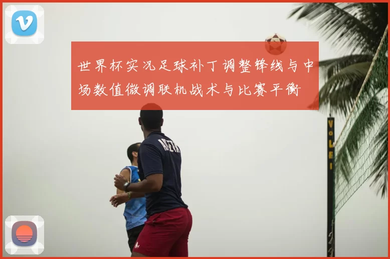 世界杯实况足球补丁调整锋线与中场数值微调联机战术与比赛平衡