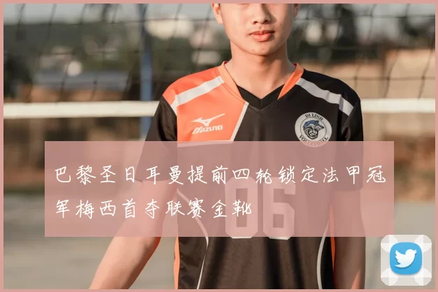 巴黎圣日耳曼提前四轮锁定法甲冠军梅西首夺联赛金靴