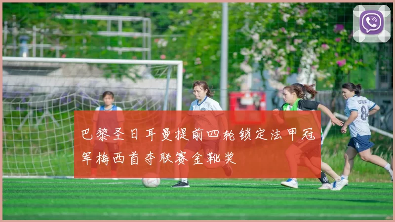 巴黎圣日耳曼提前四轮锁定法甲冠军梅西首夺联赛金靴奖