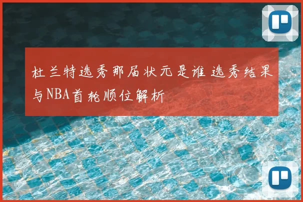 杜兰特选秀那届状元是谁 选秀结果与NBA首轮顺位解析