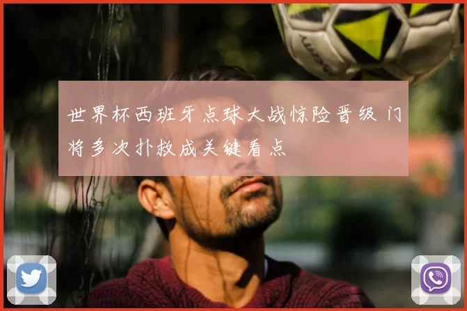 世界杯西班牙点球大战惊险晋级 门将多次扑救成关键看点