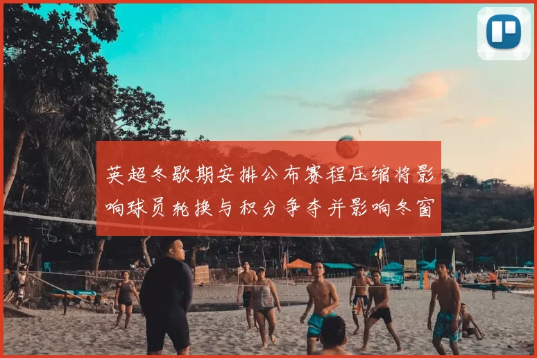 英超冬歇期安排公布赛程压缩将影响球员轮换与积分争夺并影响冬窗转会策略