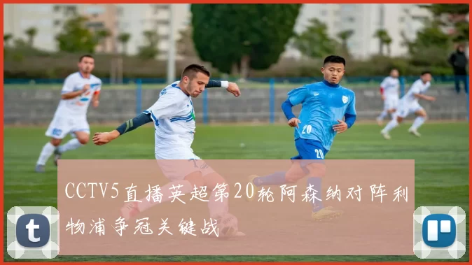 CCTV5直播英超第20轮阿森纳对阵利物浦争冠关键战