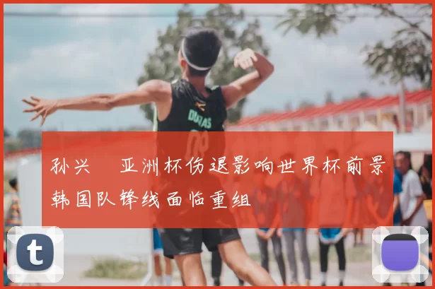 孙兴慜亚洲杯伤退影响世界杯前景韩国队锋线面临重组