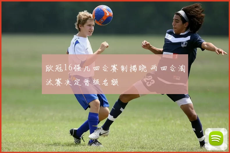 欧冠16强几回合赛制揭晓 两回合淘汰赛决定晋级名额