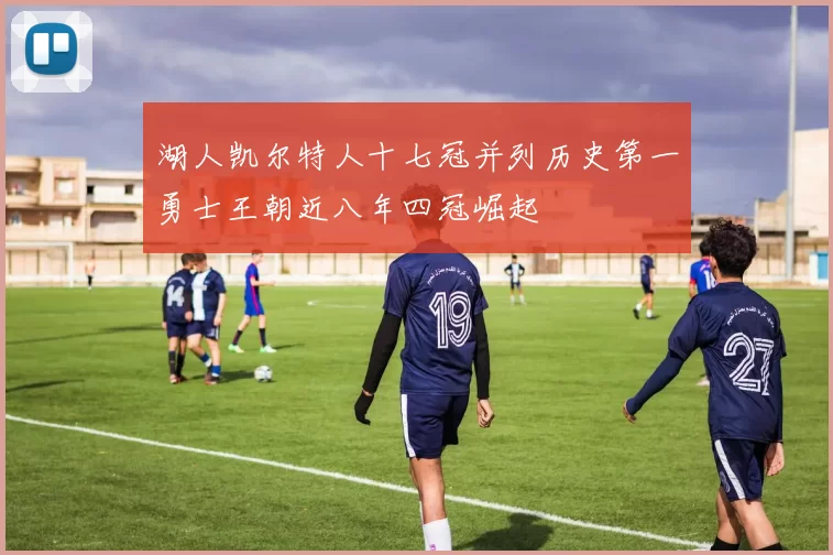 湖人凯尔特人十七冠并列历史第一勇士王朝近八年四冠崛起